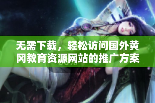 无需下载，轻松访问国外黄冈教育资源网站的推广方案