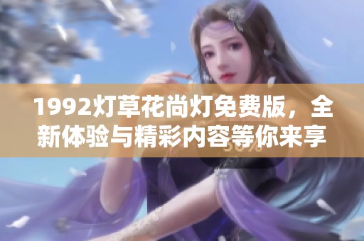 1992灯草花尚灯免费版，全新体验与精彩内容等你来享受