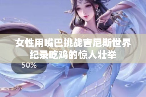 女性用嘴巴挑战吉尼斯世界纪录吃鸡的惊人壮举