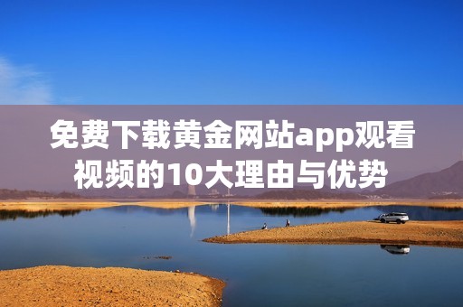 免费下载黄金网站app观看视频的10大理由与优势