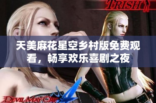 天美麻花星空乡村版免费观看，畅享欢乐喜剧之夜