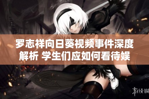 罗志祥向日葵视频事件深度解析 学生们应如何看待娱乐圈风波