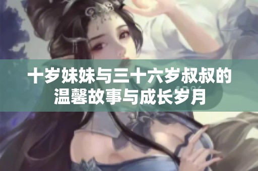 十岁妹妹与三十六岁叔叔的温馨故事与成长岁月