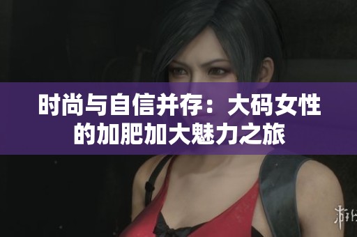 时尚与自信并存：大码女性的加肥加大魅力之旅