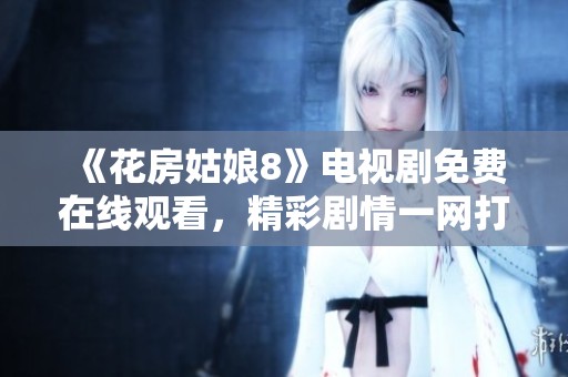 《花房姑娘8》电视剧免费在线观看，精彩剧情一网打尽！