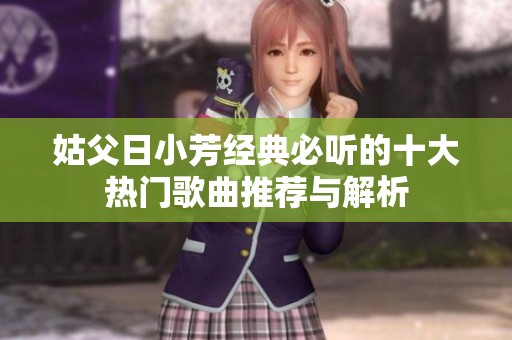 姑父日小芳经典必听的十大热门歌曲推荐与解析