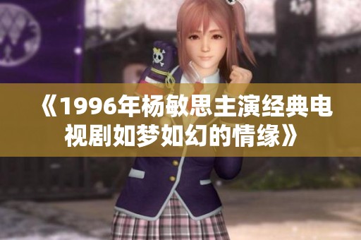 《1996年杨敏思主演经典电视剧如梦如幻的情缘》