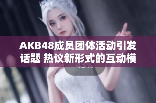AKB48成员团体活动引发话题 热议新形式的互动模式