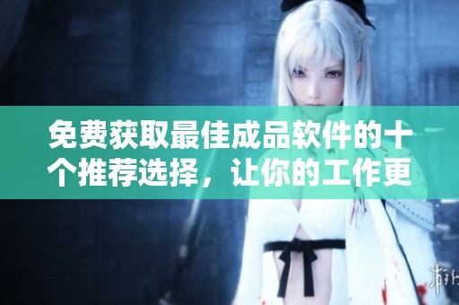 免费获取最佳成品软件的十个推荐选择，让你的工作更加高效