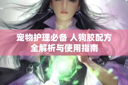 宠物护理必备 人狗胶配方全解析与使用指南