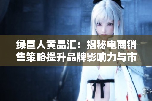 绿巨人黄品汇：揭秘电商销售策略提升品牌影响力与市场份额