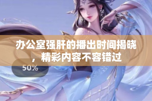 办公室强肝的播出时间揭晓，精彩内容不容错过