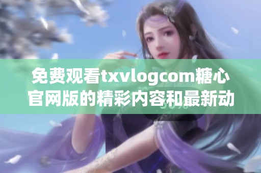 免费观看txvlogcom糖心官网版的精彩内容和最新动态