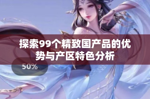 探索99个精致国产品的优势与产区特色分析