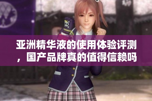 亚洲精华液的使用体验评测，国产品牌真的值得信赖吗