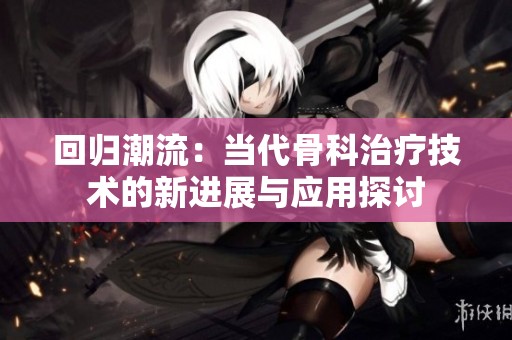 回归潮流：当代骨科治疗技术的新进展与应用探讨