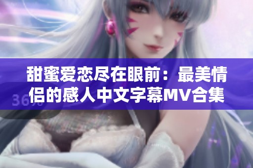 甜蜜爱恋尽在眼前：最美情侣的感人中文字幕MV合集