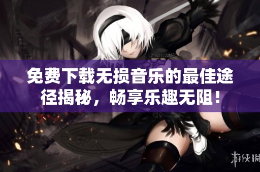 免费下载无损音乐的最佳途径揭秘，畅享乐趣无阻！