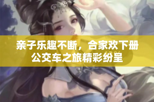 亲子乐趣不断，合家欢下册公交车之旅精彩纷呈