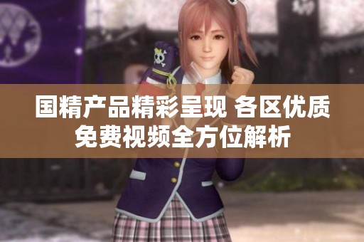 国精产品精彩呈现 各区优质免费视频全方位解析