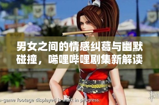 男女之间的情感纠葛与幽默碰撞，唏哩哔哩剧集新解读