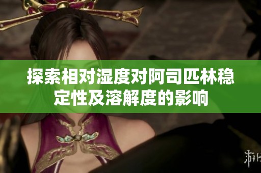 探索相对湿度对阿司匹林稳定性及溶解度的影响