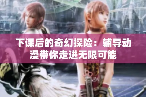 下课后的奇幻探险：辅导动漫带你走进无限可能