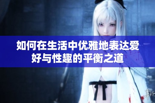 如何在生活中优雅地表达爱好与性趣的平衡之道