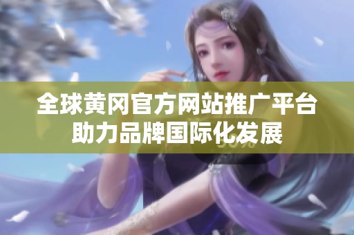 全球黄冈官方网站推广平台助力品牌国际化发展