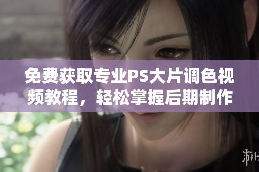 免费获取专业PS大片调色视频教程，轻松掌握后期制作技巧