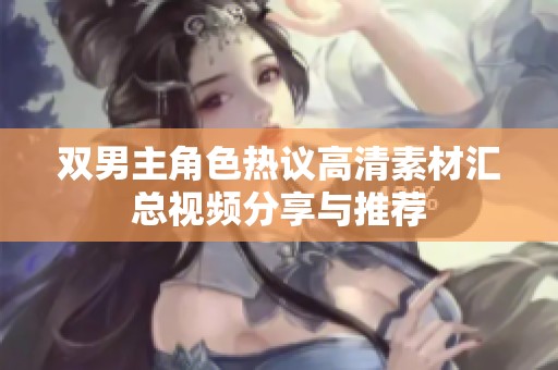 双男主角色热议高清素材汇总视频分享与推荐