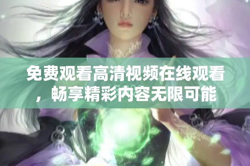 免费观看高清视频在线观看，畅享精彩内容无限可能