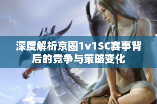 深度解析京圈1v1SC赛事背后的竞争与策略变化