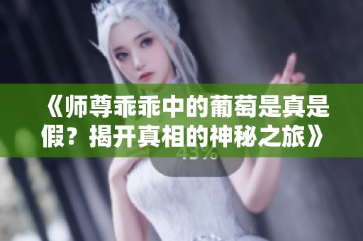 《师尊乖乖中的葡萄是真是假？揭开真相的神秘之旅》