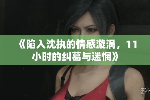 《陷入沈执的情感漩涡，11小时的纠葛与迷惘》