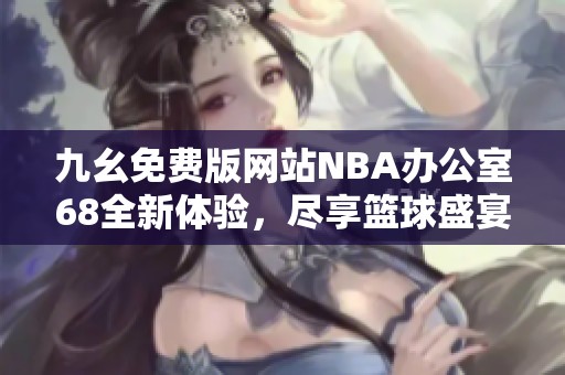 九幺免费版网站NBA办公室68全新体验，尽享篮球盛宴