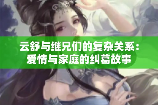 云舒与继兄们的复杂关系：爱情与家庭的纠葛故事