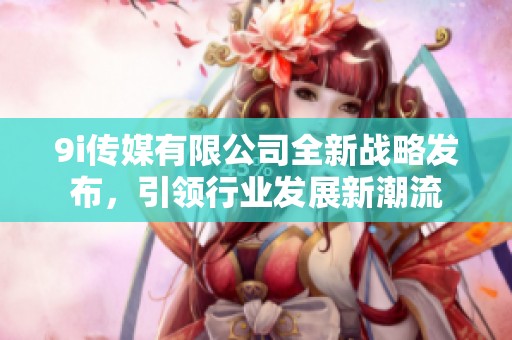 9i传媒有限公司全新战略发布，引领行业发展新潮流