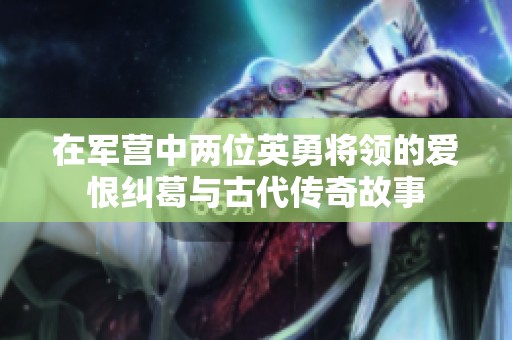 在军营中两位英勇将领的爱恨纠葛与古代传奇故事