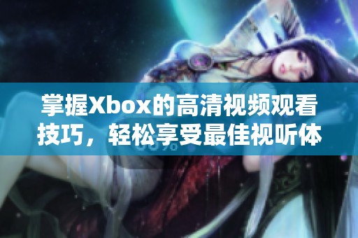 掌握Xbox的高清视频观看技巧，轻松享受最佳视听体验