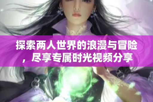 探索两人世界的浪漫与冒险，尽享专属时光视频分享