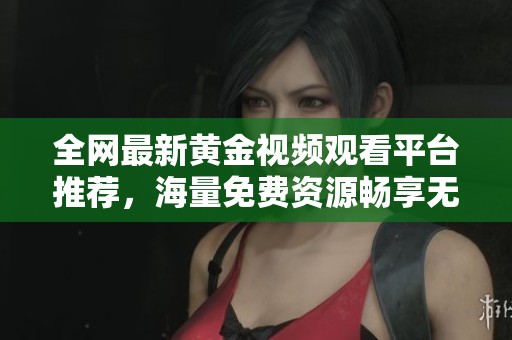 全网最新黄金视频观看平台推荐，海量免费资源畅享无限乐趣