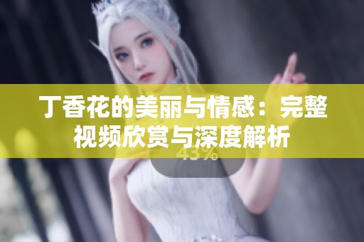 丁香花的美丽与情感：完整视频欣赏与深度解析