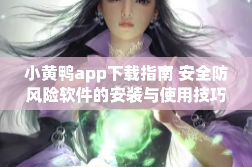 小黄鸭app下载指南 安全防风险软件的安装与使用技巧