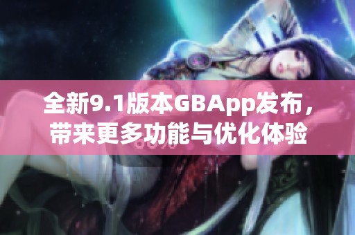 全新9.1版本GBApp发布，带来更多功能与优化体验