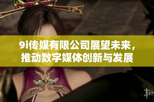 9i传媒有限公司展望未来，推动数字媒体创新与发展