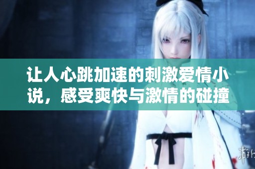 让人心跳加速的刺激爱情小说，感受爽快与激情的碰撞