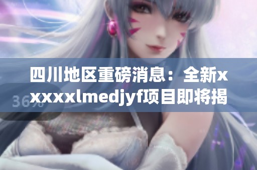 四川地区重磅消息：全新xxxxxlmedjyf项目即将揭幕