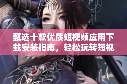 甄选十款优质短视频应用下载安装指南，轻松玩转短视频创作！