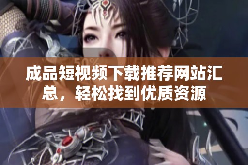 成品短视频下载推荐网站汇总，轻松找到优质资源